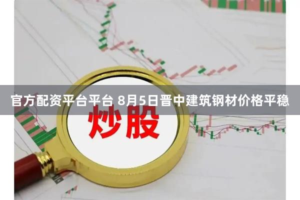 官方配资平台平台 8月5日晋中建筑钢材价格平稳