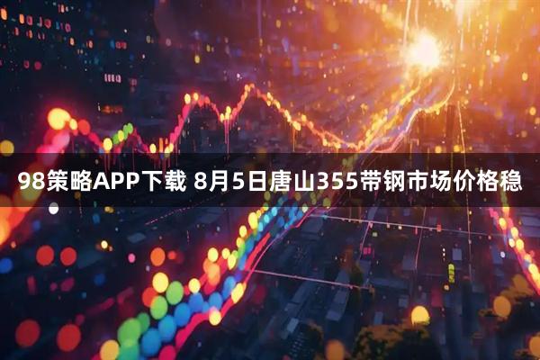 98策略APP下载 8月5日唐山355带钢市场价格稳