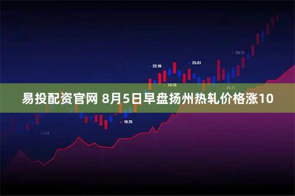易投配资官网 8月5日早盘扬州热轧价格涨10