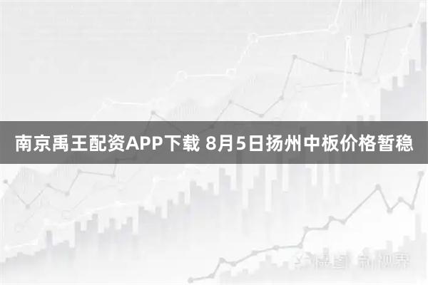 南京禹王配资APP下载 8月5日扬州中板价格暂稳