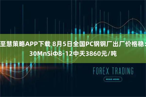 至慧策略APP下载 8月5日全国PC钢钢厂出厂价格稳：30MnSiΦ8-12中天3860元/吨