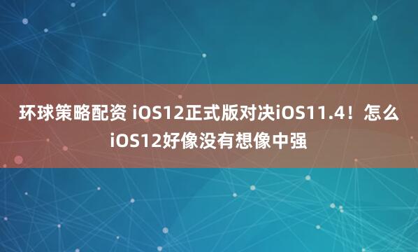 环球策略配资 iOS12正式版对决iOS11.4！怎么iOS12好像没有想像中强