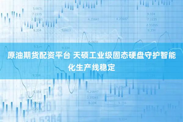 原油期货配资平台 天硕工业级固态硬盘守护智能化生产线稳定