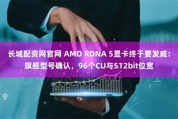长城配资网官网 AMD RDNA 5显卡终于要发威：旗舰型号确认，96个CU与512bit位宽