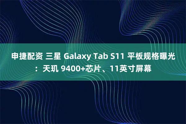 申捷配资 三星 Galaxy Tab S11 平板规格曝光：天玑 9400+芯片、11英寸屏幕