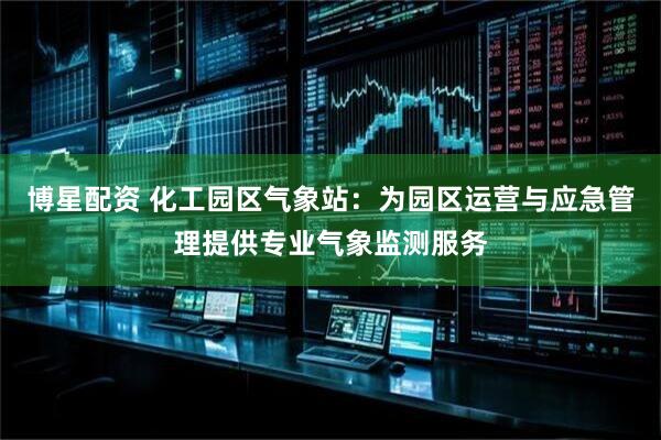 博星配资 化工园区气象站：为园区运营与应急管理提供专业气象监测服务