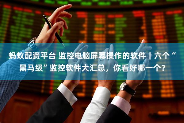蚂蚁配资平台 监控电脑屏幕操作的软件｜六个“黑马级”监控软件大汇总，你看好哪一个？