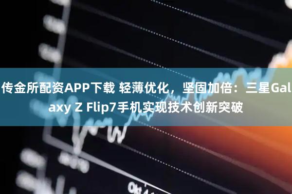 传金所配资APP下载 轻薄优化，坚固加倍：三星Galaxy Z Flip7手机实现技术创新突破