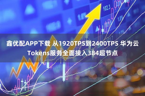 鑫优配APP下载 从1920TPS到2400TPS 华为云Tokens服务全面接入384超节点