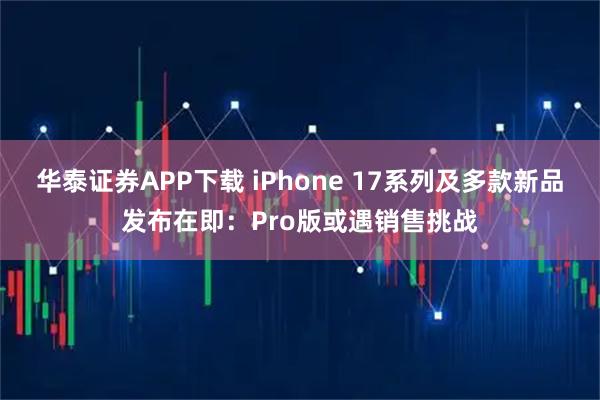 华泰证券APP下载 iPhone 17系列及多款新品发布在即：Pro版或遇销售挑战