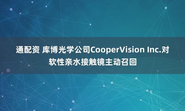通配资 库博光学公司CooperVision Inc.对软性亲水接触镜主动召回