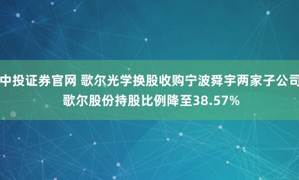 中投证券官网 歌尔光学换股收购宁波舜宇两家子公司 歌尔股份持股比例降至38.57%