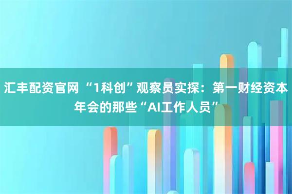 汇丰配资官网 “1科创”观察员实探：第一财经资本年会的那些“AI工作人员”