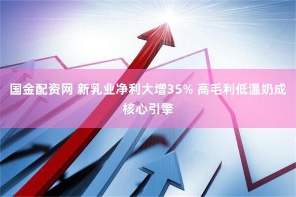 国金配资网 新乳业净利大增35% 高毛利低温奶成核心引擎