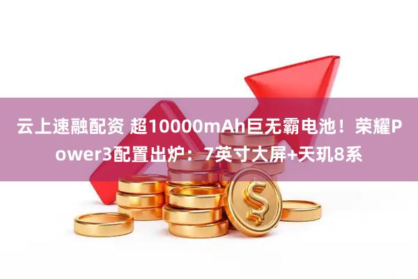 云上速融配资 超10000mAh巨无霸电池！荣耀Power3配置出炉：7英寸大屏+天玑8系